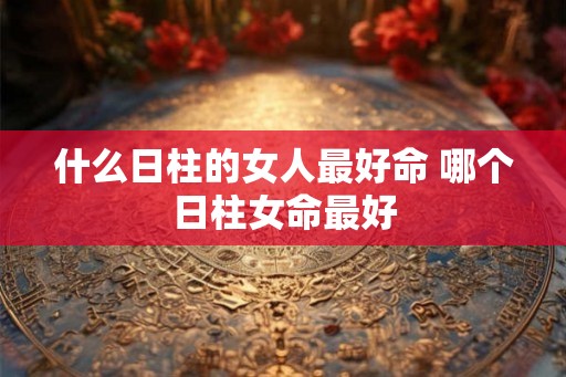 什么日柱的女人最好命 哪个日柱女命最好