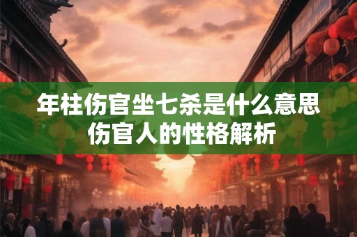 年柱伤官坐七杀是什么意思 伤官人的性格解析