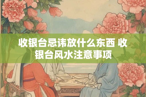 收银台忌讳放什么东西 收银台风水注意事项