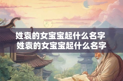 姓袁的女宝宝起什么名字 姓袁的女宝宝起什么名字