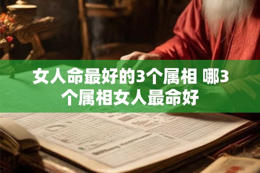 女人命最好的3个属相 哪3个属相女人最命好