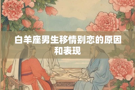 白羊座男生移情别恋的原因和表现