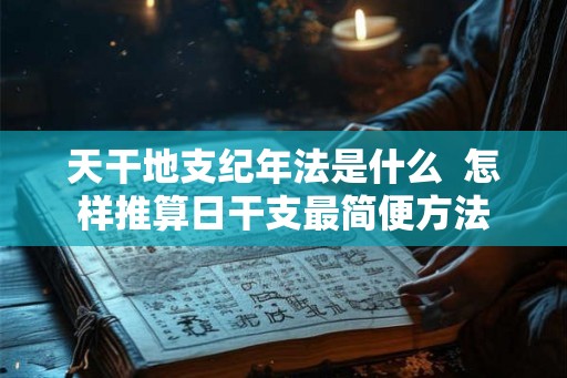 天干地支纪年法是什么  怎样推算日干支最简便方法