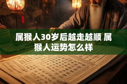 属猴人30岁后越走越顺 属猴人运势怎么样 属猴人30岁后越走越顺 属猴人运势怎么样