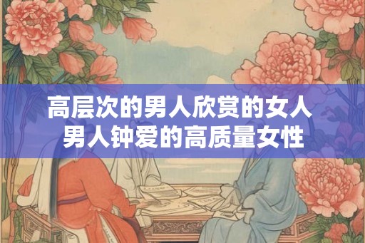 高层次的男人欣赏的女人 男人钟爱的高质量女性