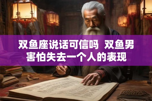 双鱼座说话可信吗  双鱼男害怕失去一个人的表现