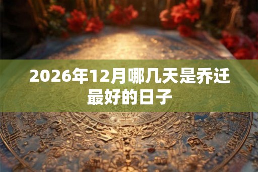 2026年12月哪几天是乔迁最好的日子