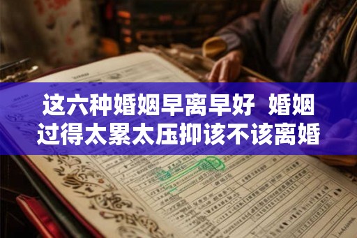 这六种婚姻早离早好  婚姻过得太累太压抑该不该离婚