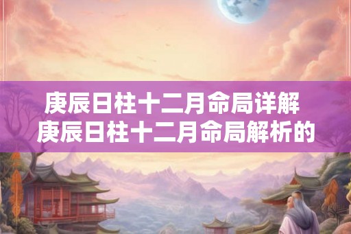 庚辰日柱十二月命局详解 庚辰日柱十二月命局解析的疑问