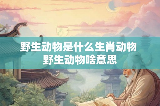 野生动物是什么生肖动物 野生动物啥意思