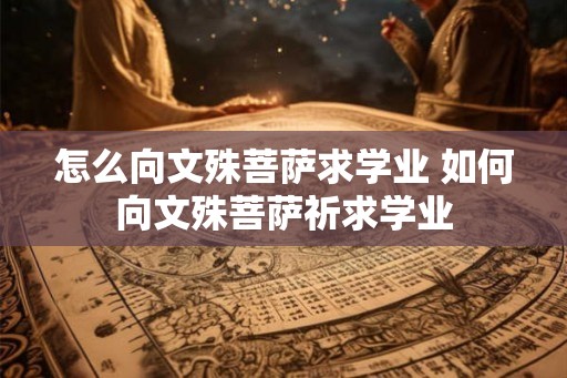怎么向文殊菩萨求学业 如何向文殊菩萨祈求学业