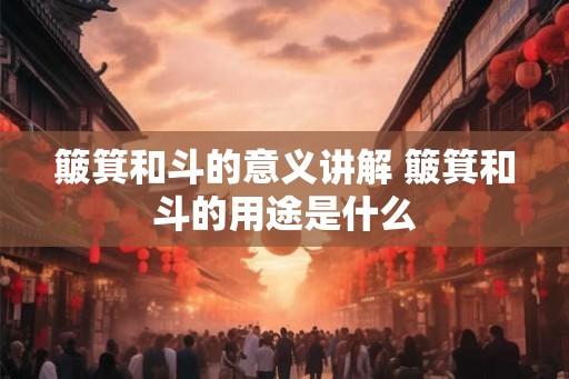 簸箕和斗的意义讲解 簸箕和斗的用途是什么 簸箕和斗的意义讲解 簸箕和斗的用途是什么