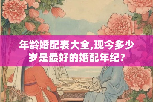 年龄婚配表大全,现今多少岁是最好的婚配年纪? 年龄婚配表大全,现今多少岁是最好的婚配年纪?