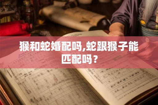 猴和蛇婚配吗,蛇跟猴子能匹配吗？