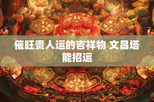 催旺贵人运的吉祥物 文昌塔能招运