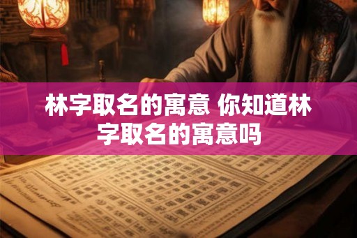 林字取名的寓意 你知道林字取名的寓意吗