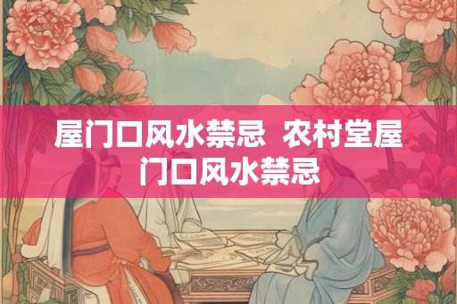 屋门口风水禁忌  农村堂屋门口风水禁忌