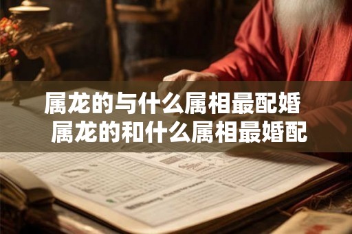 属龙的与什么属相最配婚 属龙的和什么属相最婚配 属龙的与什么属相最配婚 属龙的和什么属相最婚配
