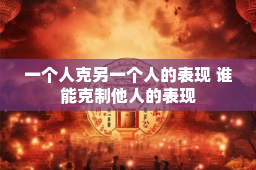一个人克另一个人的表现 谁能克制他人的表现