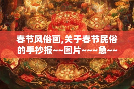 春节风俗画,关于春节民俗的手抄报~~图片~~~急~~~