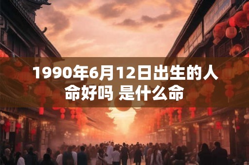 1990年6月12日出生的人命好吗 是什么命