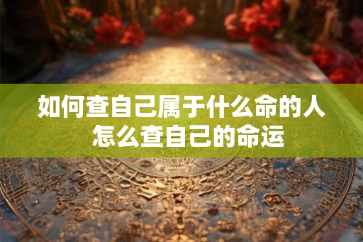如何查自己属于什么命的人  怎么查自己的命运