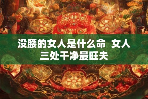 没腰的女人是什么命  女人三处干净最旺夫