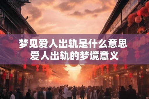 梦见爱人出轨是什么意思 爱人出轨的梦境意义 梦见爱人出轨是什么意思 爱人出轨的梦境意义