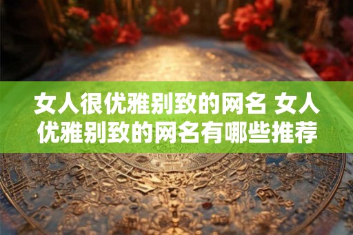 女人很优雅别致的网名 女人优雅别致的网名有哪些推荐