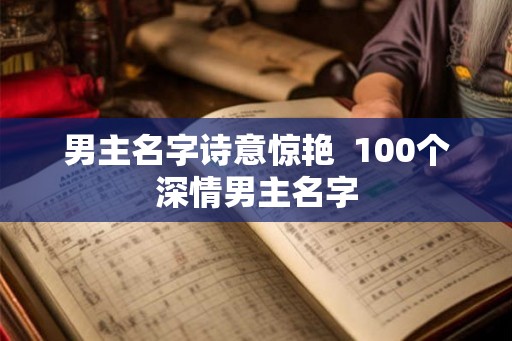 男主名字诗意惊艳 100个深情男主名字 男主名字诗意惊艳 100个深情男主名字
