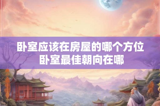 卧室应该在房屋的哪个方位 卧室最佳朝向在哪 卧室应该在房屋的哪个方位 卧室最佳朝向在哪
