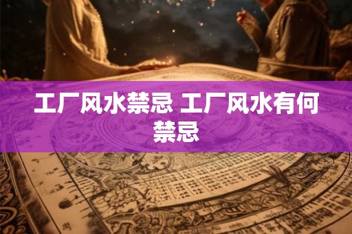工厂风水禁忌 工厂风水有何禁忌