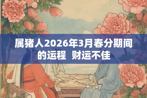 属猪人2026年3月春分期间的运程 财运不佳 属猪人2026年3月春分期间的运程 财运不佳