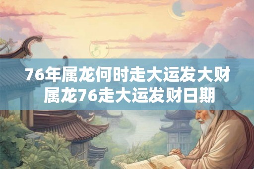 76年属龙何时走大运发大财 属龙76走大运发财日期
