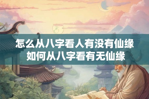 怎么从八字看人有没有仙缘 如何从八字看有无仙缘