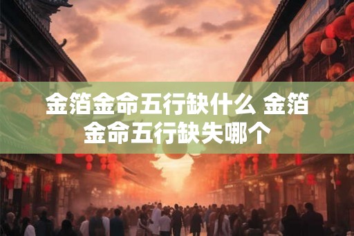 金箔金命五行缺什么 金箔金命五行缺失哪个