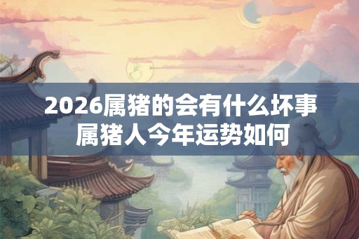 2026属猪的会有什么坏事 属猪人今年运势如何