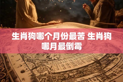 生肖狗哪个月份最苦 生肖狗哪月最倒霉