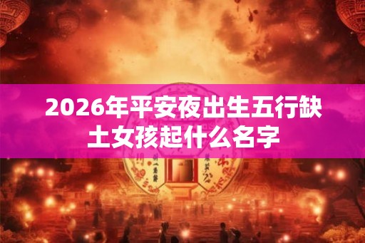 2026年平安夜出生五行缺土女孩起什么名字