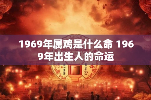 1969年属鸡是什么命 1969年出生人的命运 1969年属鸡是什么命 1969年出生人的命运