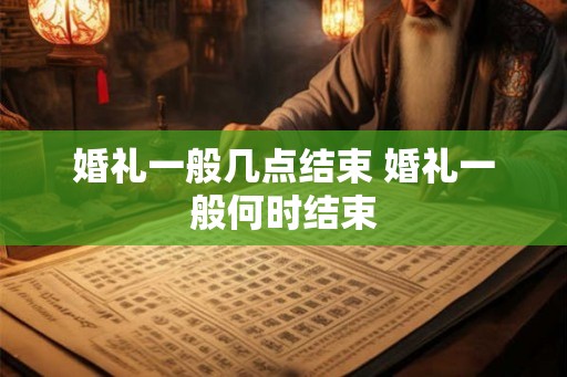 婚礼一般几点结束 婚礼一般何时结束 婚礼一般几点结束 婚礼一般何时结束