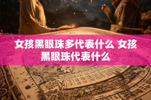 女孩黑眼珠多代表什么 女孩黑眼珠代表什么