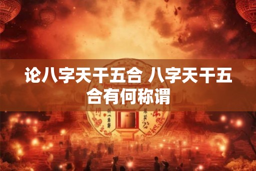 论八字天干五合 八字天干五合有何称谓