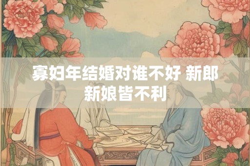寡妇年结婚对谁不好 新郎新娘皆不利 寡妇年结婚对谁不好 新郎新娘皆不利