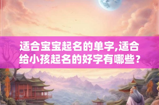 适合宝宝起名的单字,适合给小孩起名的好字有哪些？