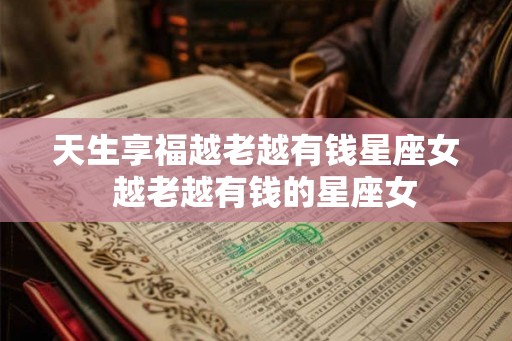 天生享福越老越有钱星座女  越老越有钱的星座女