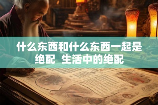 什么东西和什么东西一起是绝配  生活中的绝配