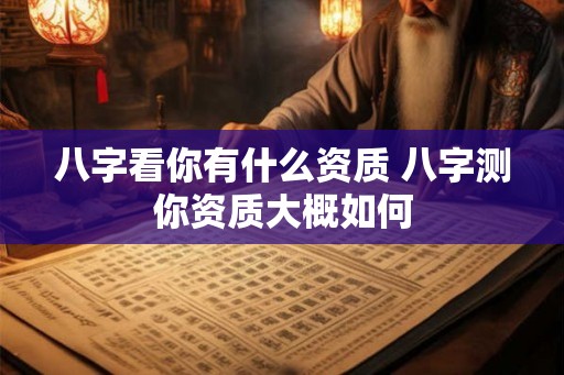 八字看你有什么资质 八字测你资质大概如何