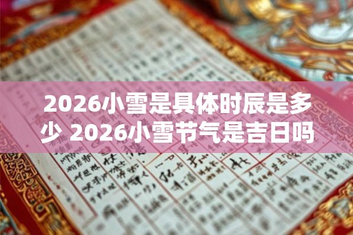 2026小雪是具体时辰是多少 2026小雪节气是吉日吗