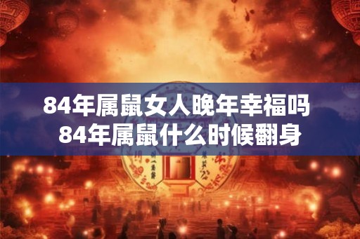 84年属鼠女人晚年幸福吗 84年属鼠什么时候翻身